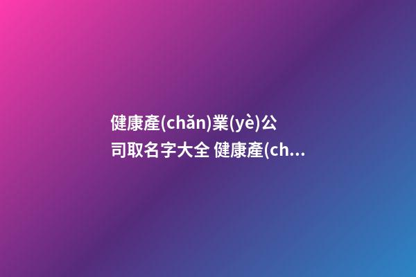 健康產(chǎn)業(yè)公司取名字大全 健康產(chǎn)業(yè)公司怎么取名-第1張-公司起名-玄機(jī)派